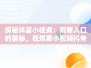 探秘抖音小视频：观看入口的奥秘，我想看小视频抖音 
