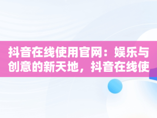 抖音在线使用官网：娱乐与创意的新天地，抖音在线使用官网网址 