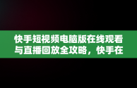 快手短视频电脑版在线观看与直播回放全攻略，快手在电脑上怎么看直播回放 