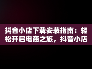 抖音小店下载安装指南：轻松开启电商之旅，抖音小店下载安装免费 