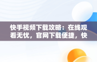 快手视频下载攻略：在线观看无忧，官网下载便捷，快手视频在线版 