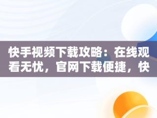 快手视频下载攻略：在线观看无忧，官网下载便捷，快手视频在线版 