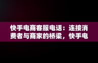 快手电商客服电话：连接消费者与商家的桥梁，快手电商客服电话多少号码 