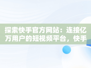 探索快手官方网站：连接亿万用户的短视频平台，快手官方网在哪里 