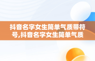 抖音名字女生简单气质带符号,抖音名字女生简单气质带符号的网名