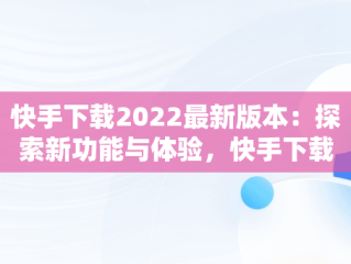 快手下载2022最新版本：探索新功能与体验，快手下载2022最新版本免费 