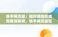 快手网页版：随时随地在线观看短视频，快手网页版在线观看短视频怎么下载 