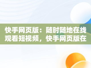 快手网页版：随时随地在线观看短视频，快手网页版在线观看短视频怎么下载 