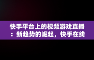 快手平台上的视频游戏直播：新趋势的崛起，快手在线观看视频游戏怎么关闭 