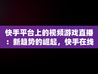快手平台上的视频游戏直播：新趋势的崛起，快手在线观看视频游戏怎么关闭 