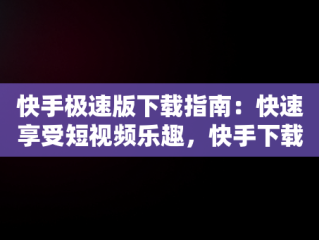 快手极速版下载指南：快速享受短视频乐趣，快手下载极速版下载 