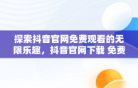 探索抖音官网免费观看的无限乐趣，抖音官网下载 免费2020年 