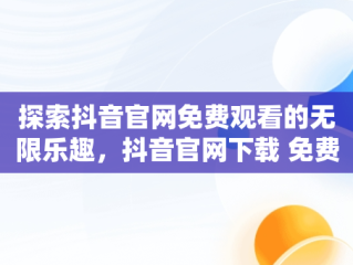 探索抖音官网免费观看的无限乐趣，抖音官网下载 免费2020年 