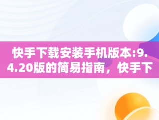 快手下载安装手机版本:9.4.20版的简易指南，快手下载安装2019安卓版 