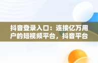 抖音登录入口：连接亿万用户的短视频平台，抖音平台登录入口 