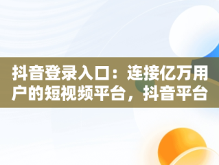 抖音登录入口：连接亿万用户的短视频平台，抖音平台登录入口 