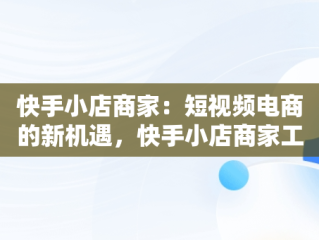 快手小店商家：短视频电商的新机遇，快手小店商家工作台 