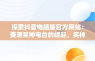 探索抖音电脑版官方网站：姜涛笑神电台的崛起，笑神姜涛是官方主播吗 