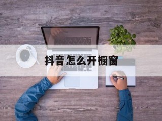 抖音怎么开橱窗,抖音怎么开橱窗卖商品多少个粉丝才可以