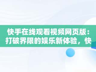 快手在线观看视频网页版：打破界限的娱乐新体验，快手在线观看视频网页版下载 