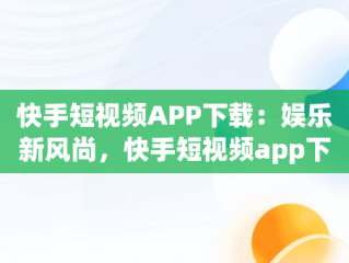 快手短视频APP下载：娱乐新风尚，快手短视频app下载安装免费 