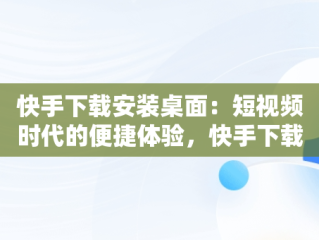 快手下载安装桌面：短视频时代的便捷体验，快手下载安装桌面怎么设置 