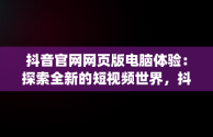 抖音官网网页版电脑体验：探索全新的短视频世界，抖音官网pc端主页网址 