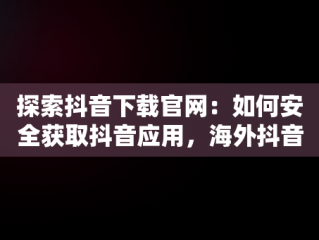 探索抖音下载官网：如何安全获取抖音应用，海外抖音下载官网 