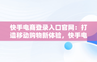 快手电商登录入口官网：打造移动购物新体验，快手电商登录入口官网下载 