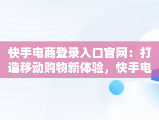 快手电商登录入口官网：打造移动购物新体验，快手电商登录入口官网下载 