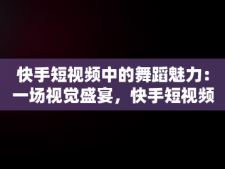 快手短视频中的舞蹈魅力：一场视觉盛宴，快手短视频观看跳舞的视频 