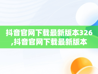 抖音官网下载最新版本326,抖音官网下载最新版本