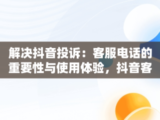 解决抖音投诉：客服电话的重要性与使用体验，抖音客服投诉电话95188有用吗 