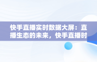 快手直播实时数据大屏：直播生态的未来，快手直播时时数据 