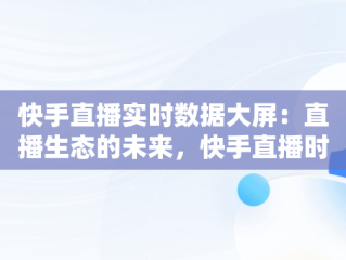 快手直播实时数据大屏：直播生态的未来，快手直播时时数据 