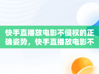 快手直播放电影不侵权的正确姿势，快手直播放电影不会违规教程 