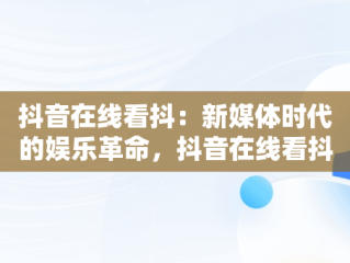 抖音在线看抖：新媒体时代的娱乐革命，抖音在线看抖音 