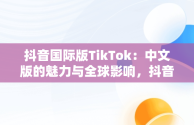 抖音国际版TikTok：中文版的魅力与全球影响，抖音。 国际版 