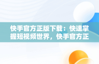 快手官方正版下载：快速掌握短视频世界，快手官方正版下载安装 