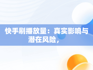 快手刷播放量：真实影响与潜在风险， 