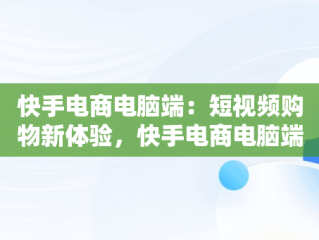 快手电商电脑端：短视频购物新体验，快手电商电脑端入口 