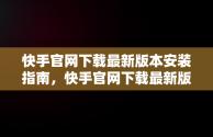 快手官网下载最新版本安装指南，快手官网下载最新版本安装不了 