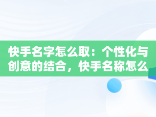 快手名字怎么取：个性化与创意的结合，快手名称怎么叫 