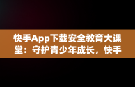 快手App下载安全教育大课堂：守护青少年成长，快手安全中心下载手机版 