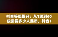 抖音等级提升：从1级到60级需要多少人民币，抖音1到60级需要刷多少人民币 