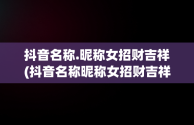 抖音名称.昵称女招财吉祥(抖音名称昵称女招财吉祥名字)