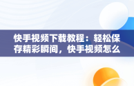 快手视频下载教程：轻松保存精彩瞬间，快手视频怎么下载到电脿 