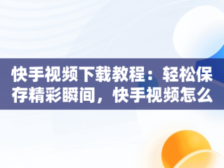 快手视频下载教程：轻松保存精彩瞬间，快手视频怎么下载到电脿 