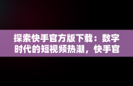 探索快手官方版下载：数字时代的短视频热潮，快手官方版下载链接 