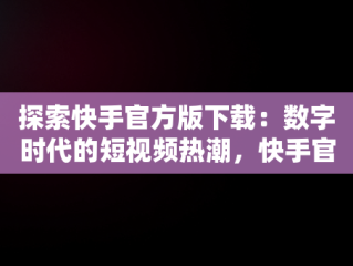 探索快手官方版下载：数字时代的短视频热潮，快手官方版下载链接 